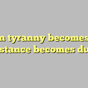when tyranny becomes law resistance becomes duty ?
