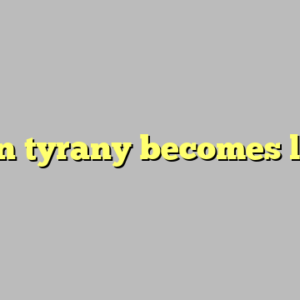 when tyrany becomes law ?